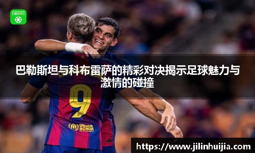 巴勒斯坦与科布雷萨的精彩对决揭示足球魅力与激情的碰撞