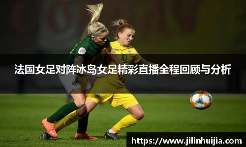 法国女足对阵冰岛女足精彩直播全程回顾与分析