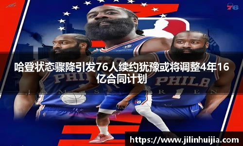 哈登状态骤降引发76人续约犹豫或将调整4年16亿合同计划