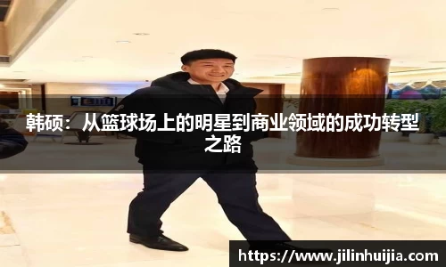 韩硕：从篮球场上的明星到商业领域的成功转型之路