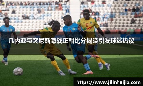 几内亚与突尼斯激战正酣比分揭晓引发球迷热议