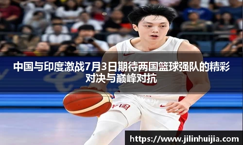 中国与印度激战7月3日期待两国篮球强队的精彩对决与巅峰对抗