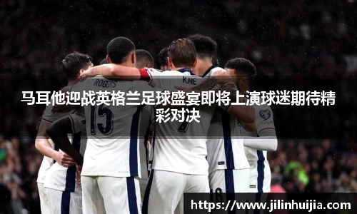 马耳他迎战英格兰足球盛宴即将上演球迷期待精彩对决